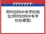 郑州幼师中专学校地址(郑州幼师中专学校在哪里)