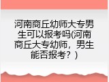 河南商丘幼师大专男生可以报考吗(河南商丘大专幼师，男生能否报考？)