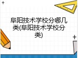 阜阳技术学校分哪几类(阜阳技术学校分类)