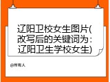 辽阳卫校女生图片(改写后的关键词为：辽阳卫生学校女生)