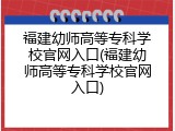 福建幼师高等专科学校官网入口(福建幼师高等专科学校官网入口)