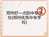 郑州好一点的中专学校(郑州优秀中专学校)