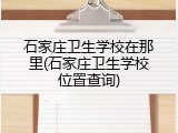 石家庄卫生学校在那里(石家庄卫生学校位置查询)