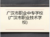 广汉市职业中专学校(广汉市职业技术学校)