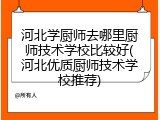 河北学厨师去哪里厨师技术学校比较好(河北优质厨师技术学校推荐)