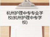 杭州护理中专专业学校(杭州护理中专学校)