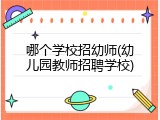 哪个学校招幼师(幼儿园教师招聘学校)