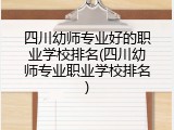 四川幼师专业好的职业学校排名(四川幼师专业职业学校排名)