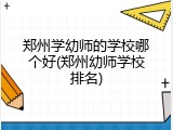 郑州学幼师的学校哪个好(郑州幼师学校排名)