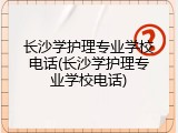 长沙学护理专业学校电话(长沙学护理专业学校电话)
