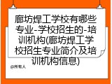 廊坊焊工学校有哪些专业-学校招生的-培训机构(廊坊焊工学校招生专业简介及培训机构信息)