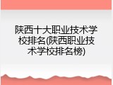 陕西十大职业技术学校排名(陕西职业技术学校排名榜)