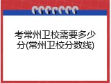 考常州卫校需要多少分(常州卫校分数线)