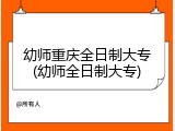幼师重庆全日制大专(幼师全日制大专)