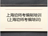 上海幼师考编制培训(上海幼师考编培训)