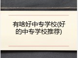 有啥好中专学校(好的中专学校推荐)