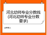 河北幼师专业分数线(河北幼师专业分数要求)