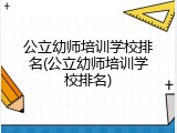 公立幼师培训学校排名(公立幼师培训学校排名)