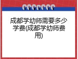 成都学幼师需要多少学费(成都学幼师费用)