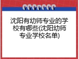 沈阳有幼师专业的学校有哪些(沈阳幼师专业学校名单)