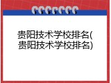 贵阳技术学校排名(贵阳技术学校排名)