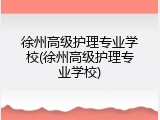 徐州高级护理专业学校(徐州高级护理专业学校)