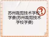 苏州裁剪技术学校 学费(苏州裁剪技术学校学费)
