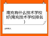 南充有什么技术学校好(南充技术学校排名)