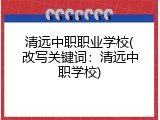 清远中职职业学校(改写关键词：清远中职学校)