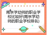 南京学幼师的职业学校比较好(南京学幼师的职业学校排名)