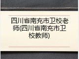 四川省南充市卫校老师(四川省南充市卫校教师)