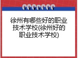 徐州有哪些好的职业技术学校(徐州好的职业技术学校)