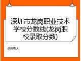 深圳市龙岗职业技术学校分数线(龙岗职校录取分数)