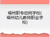 福州职专幼师学校(福州幼儿教师职业学校)