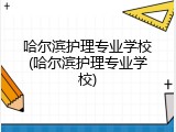 哈尔滨护理专业学校(哈尔滨护理专业学校)