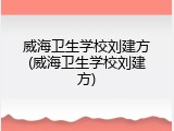 威海卫生学校刘建方(威海卫生学校刘建方)