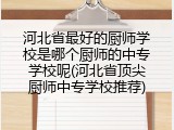 河北省最好的厨师学校是哪个厨师的中专学校呢(河北省顶尖厨师中专学校推荐)