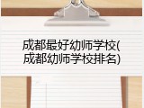 成都最好幼师学校(成都幼师学校排名)