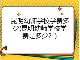 昆明幼师学校学费多少(昆明幼师学校学费是多少？)