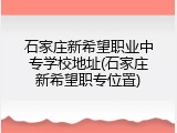 石家庄新希望职业中专学校地址(石家庄新希望职专位置)