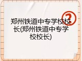 郑州铁道中专学校校长(郑州铁道中专学校校长)