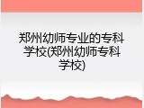 郑州幼师专业的专科学校(郑州幼师专科学校)