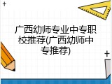 广西幼师专业中专职校推荐(广西幼师中专推荐)