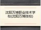 沈阳万博职业技术学校(沈阳万博技校)