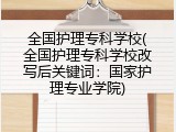 全国护理专科学校(全国护理专科学校改写后关键词：国家护理专业学院)