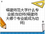 福建师范大学什么专业能当幼师(福建师大哪个专业能成为幼师)