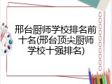 邢台厨师学校排名前十名(邢台顶尖厨师学校十强排名)