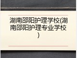 湖南邵阳护理学校(湖南邵阳护理专业学校)