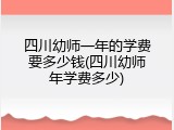 四川幼师一年的学费要多少钱(四川幼师年学费多少)
