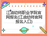 江油幼师职业学院官网报名(江油幼师官网报名入口)